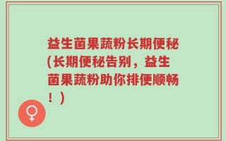 益生菌果蔬粉长期便秘(长期便秘告别，益生菌果蔬粉助你排便顺畅！)
