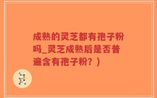 成熟的灵芝都有孢子粉吗_灵芝成熟后是否普遍含有孢子粉？)