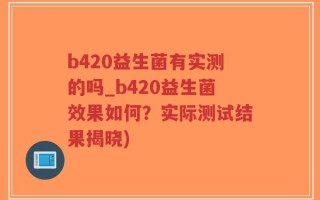 b420益生菌有实测的吗_b420益生菌效果如何？实际测试结果揭晓)