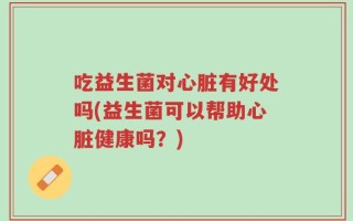 吃益生菌对心脏有好处吗(益生菌可以帮助心脏健康吗？)