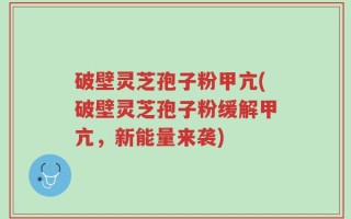 破壁灵芝孢子粉甲亢(破壁灵芝孢子粉缓解甲亢，新能量来袭)