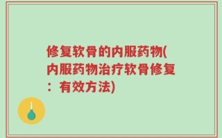 修复软骨的内服药物(内服药物治疗软骨修复：有效方法)