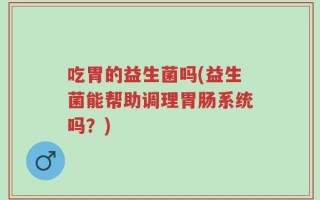 吃胃的益生菌吗(益生菌能帮助调理胃肠系统吗？)