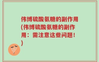 伟博硫酸氨糖的副作用(伟博硫酸氨糖的副作用：需注意这些问题！)