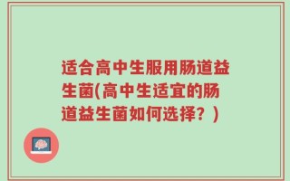 适合高中生服用肠道益生菌(高中生适宜的肠道益生菌如何选择？)