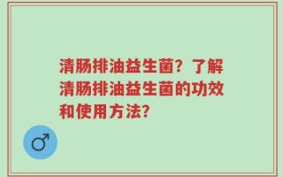 清肠排油益生菌？了解清肠排油益生菌的功效和使用方法？