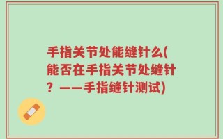 手指关节处能缝针么(能否在手指关节处缝针？——手指缝针测试)