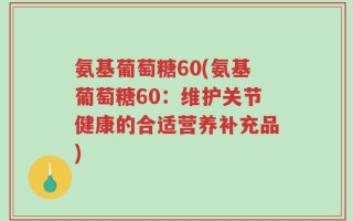 氨基葡萄糖60(氨基葡萄糖60：维护关节健康的合适营养补充品)