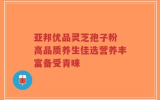 亚邦优品灵芝孢子粉 高品质养生佳选营养丰富备受青睐