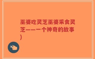 巫婆吃灵芝巫婆采食灵芝——一个神奇的故事)