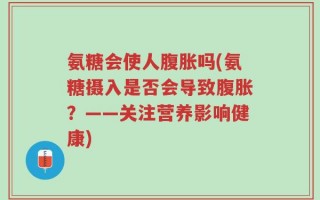氨糖会使人腹胀吗(氨糖摄入是否会导致腹胀？——关注营养影响健康)