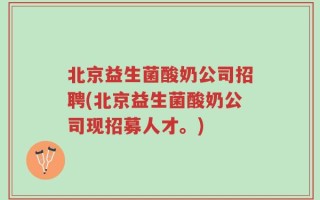 北京益生菌酸奶公司招聘(北京益生菌酸奶公司现招募人才。)