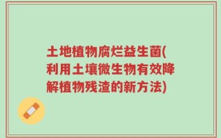 土地植物腐烂益生菌(利用土壤微生物有效降解植物残渣的新方法)