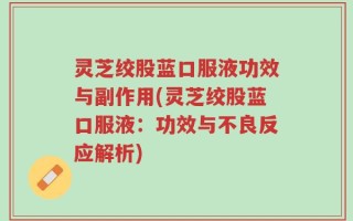 灵芝绞股蓝口服液功效与副作用(灵芝绞股蓝口服液：功效与不良反应解析)
