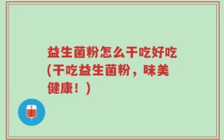 益生菌粉怎么干吃好吃(干吃益生菌粉，味美健康！)