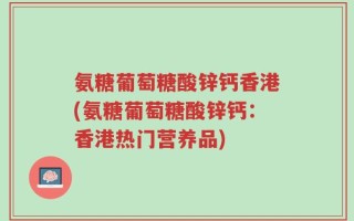 氨糖葡萄糖酸锌钙香港(氨糖葡萄糖酸锌钙：香港热门营养品)