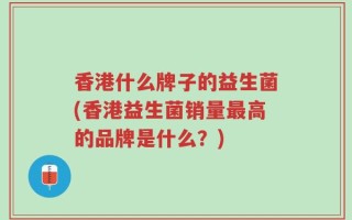 香港什么牌子的益生菌(香港益生菌销量最高的品牌是什么？)