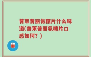 普莱普丽氨糖片什么味道(普莱普丽氨糖片口感如何？)