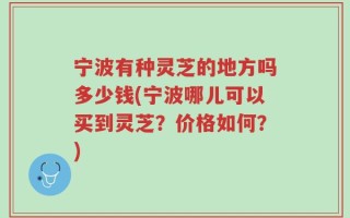 宁波有种灵芝的地方吗多少钱(宁波哪儿可以买到灵芝？价格如何？)