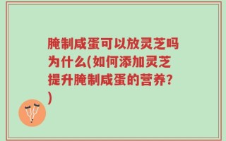 腌制咸蛋可以放灵芝吗为什么(如何添加灵芝提升腌制咸蛋的营养？)
