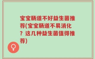 宝宝肠道不好益生菌推荐(宝宝肠道不易消化？这几种益生菌值得推荐)