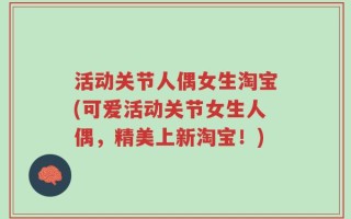 活动关节人偶女生淘宝(可爱活动关节女生人偶，精美上新淘宝！)