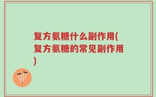复方氨糖什么副作用(复方氨糖的常见副作用)