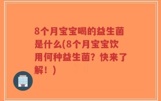 8个月宝宝喝的益生菌是什么(8个月宝宝饮用何种益生菌？快来了解！)
