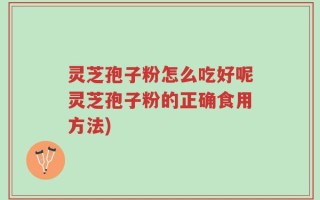 灵芝孢子粉怎么吃好呢灵芝孢子粉的正确食用方法)