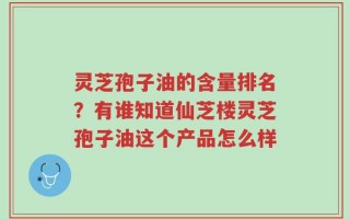 灵芝孢子油的含量排名？有谁知道仙芝楼灵芝孢子油这个产品怎么样