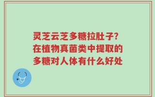 灵芝云芝多糖拉肚子？在植物真菌类中提取的多糖对人体有什么好处