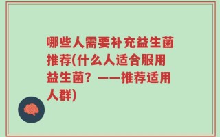 哪些人需要补充益生菌推荐(什么人适合服用益生菌？——推荐适用人群)