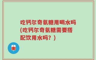 吃钙尔奇氨糖用喝水吗(吃钙尔奇氨糖需要搭配饮用水吗？)