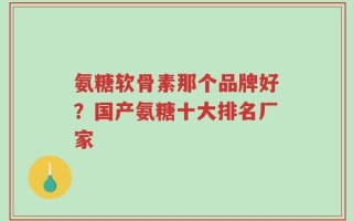 氨糖软骨素那个品牌好？国产氨糖十大排名厂家