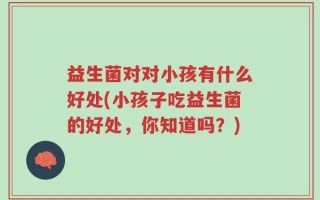 益生菌对对小孩有什么好处(小孩子吃益生菌的好处，你知道吗？)