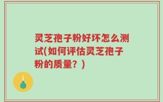 灵芝孢子粉好坏怎么测试(如何评估灵芝孢子粉的质量？)