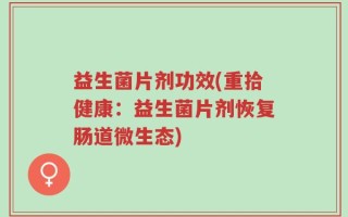 益生菌片剂功效(重拾健康：益生菌片剂恢复肠道微生态)