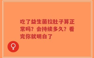 吃了益生菌拉肚子算正常吗？会持续多久？看完你就明白了