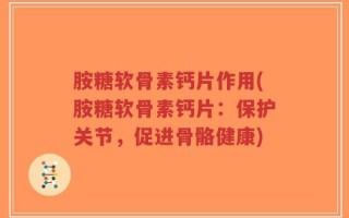 胺糖软骨素钙片作用(胺糖软骨素钙片：保护关节，促进骨骼健康)