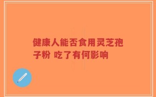 健康人能否食用灵芝孢子粉 吃了有何影响