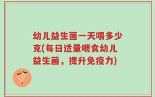 幼儿益生菌一天喂多少克(每日适量喂食幼儿益生菌，提升免疫力)