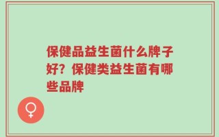 保健品益生菌什么牌子好？保健类益生菌有哪些品牌