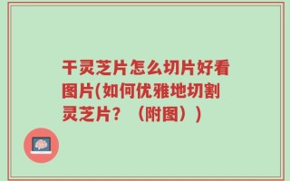 干灵芝片怎么切片好看图片(如何优雅地切割灵芝片？（附图）)