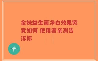 金妹益生菌净白效果究竟如何 使用者亲测告诉你
