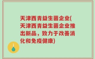 天津西青益生菌企业(天津西青益生菌企业推出新品，致力于改善消化和免疫健康)