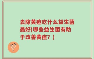 去除黄疸吃什么益生菌最好(哪些益生菌有助于改善黄疸？)