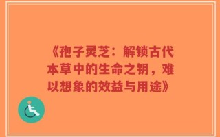 《孢子灵芝：解锁古代本草中的生命之钥，难以想象的效益与用途》