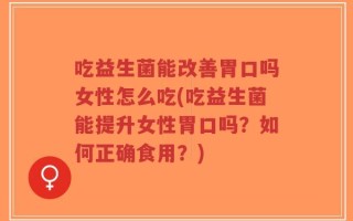 吃益生菌能改善胃口吗女性怎么吃(吃益生菌能提升女性胃口吗？如何正确食用？)