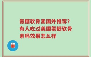 氨糖软骨素国外推荐？有人吃过美国氨糖软骨素吗效果怎么样