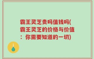 霸王灵芝贵吗值钱吗(霸王灵芝的价格与价值：你需要知道的一切)